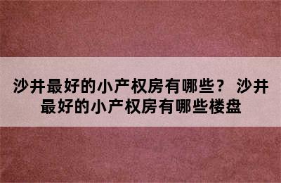 沙井最好的小产权房有哪些？ 沙井最好的小产权房有哪些楼盘